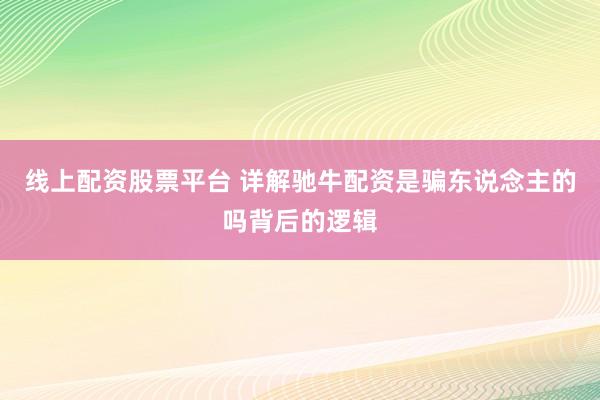 线上配资股票平台 详解驰牛配资是骗东说念主的吗背后的逻辑