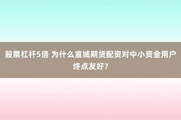股票杠杆5倍 为什么宣城期货配资对中小资金用户终点友好？