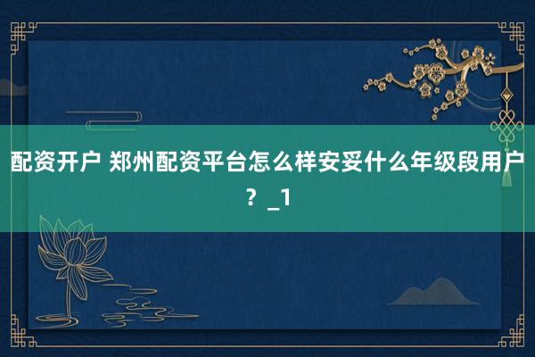 配资开户 郑州配资平台怎么样安妥什么年级段用户？_1