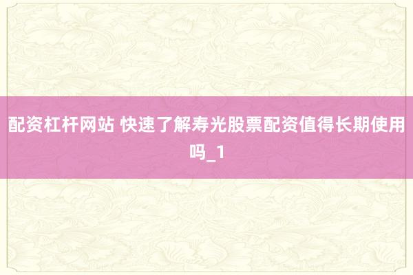 配资杠杆网站 快速了解寿光股票配资值得长期使用吗_1