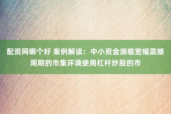 配资网哪个好 案例解读：中小资金濒临宽幅震撼周期的市集环境使用杠杆炒股的市