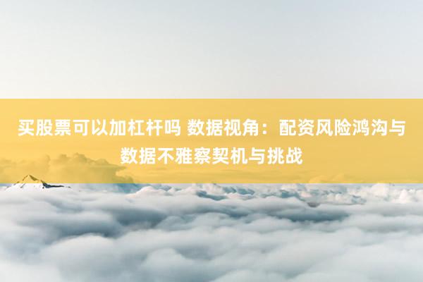 买股票可以加杠杆吗 数据视角：配资风险鸿沟与数据不雅察契机与挑战