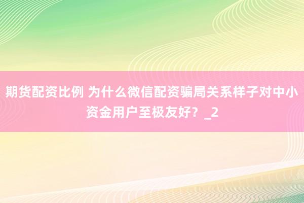 期货配资比例 为什么微信配资骗局关系样子对中小资金用户至极友好？_2