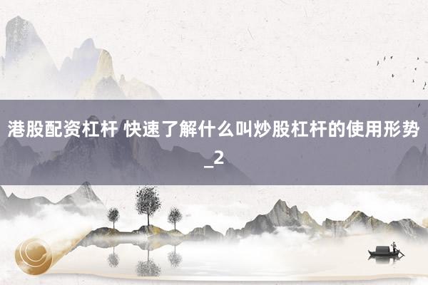 港股配资杠杆 快速了解什么叫炒股杠杆的使用形势_2