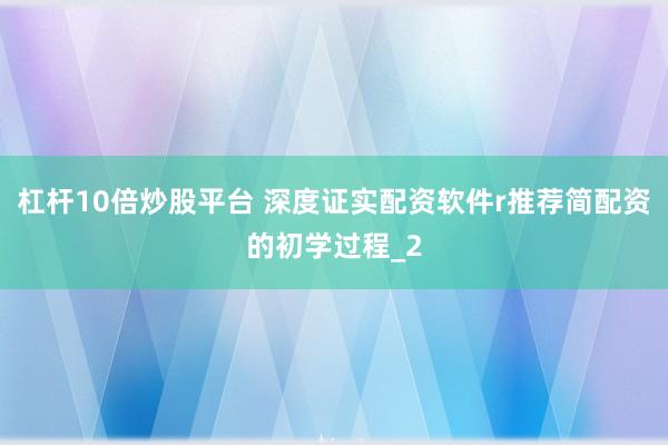 杠杆10倍炒股平台 深度证实配资软件r推荐简配资的初学过程_2