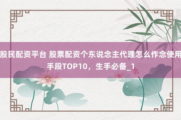 股民配资平台 股票配资个东说念主代理怎么作念使用手段TOP10，生手必备_1