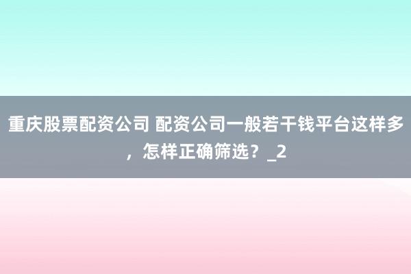 重庆股票配资公司 配资公司一般若干钱平台这样多，怎样正确筛选？_2