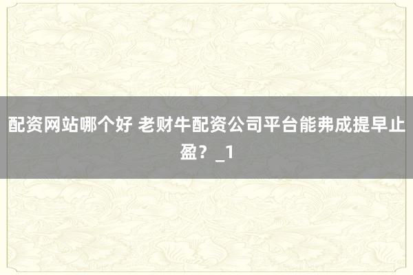 配资网站哪个好 老财牛配资公司平台能弗成提早止盈？_1
