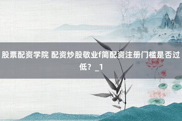 股票配资学院 配资炒股敬业f简配资注册门槛是否过低？_1