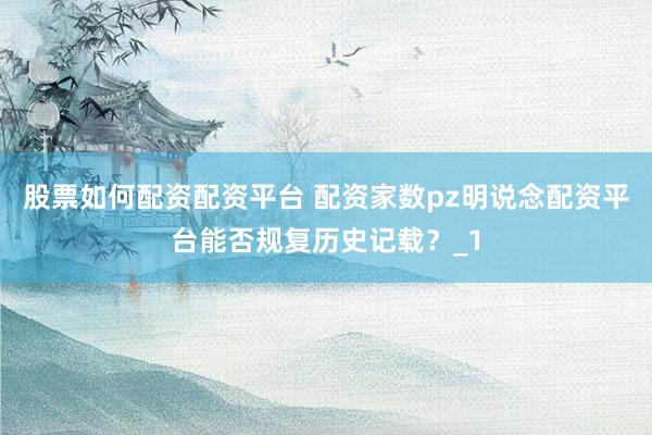 股票如何配资配资平台 配资家数pz明说念配资平台能否规复历史记载？_1