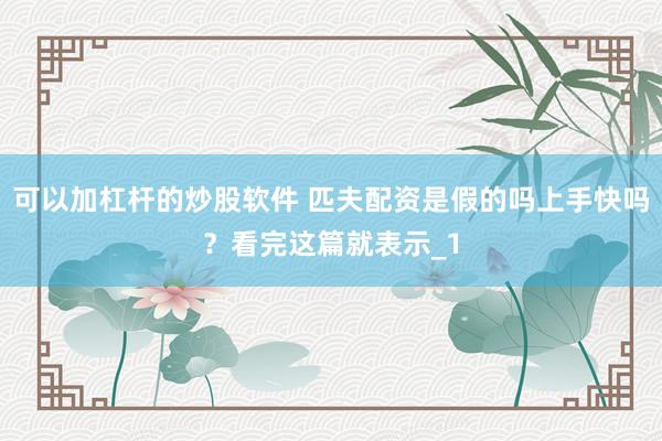 可以加杠杆的炒股软件 匹夫配资是假的吗上手快吗？看完这篇就表示_1