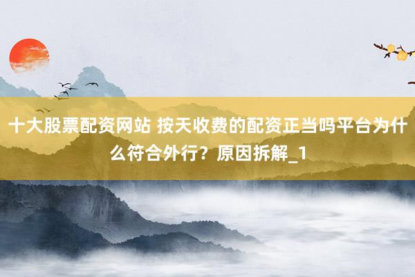 十大股票配资网站 按天收费的配资正当吗平台为什么符合外行？原因拆解_1