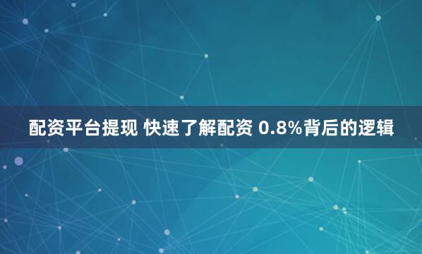 配资平台提现 快速了解配资 0.8%背后的逻辑