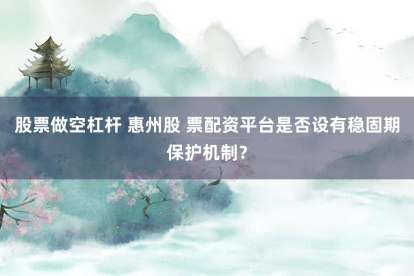 股票做空杠杆 惠州股 票配资平台是否设有稳固期保护机制？
